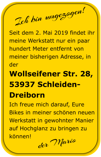 der Mario  Seit dem 2. Mai 2019 findet ihr meine Werkstatt nur ein paar hundert Meter entfernt von meiner bisherigen Adresse, in der Wollseifener Str. 28, 53937 Schleiden-Dreiborn Ich freue mich darauf, Eure Bikes in meiner schnen neuen Werkstatt in gewohnter Manier auf Hochglanz zu bringen zu knnen! Ich bin umgezogen!